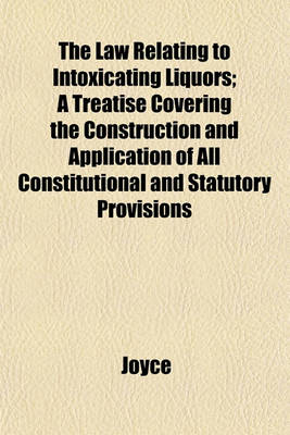 Book cover for The Law Relating to Intoxicating Liquors; A Treatise Covering the Construction and Application of All Constitutional and Statutory Provisions