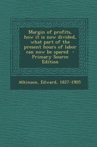 Cover of Margin of Profits, How It Is Now Divided, What Part of the Present Hours of Labor Can Now Be Spared