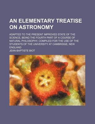 Book cover for An Elementary Treatise on Astronomy; Adapted to the Present Improved State of the Science, Being the Fourth Part of a Course of Natural Philosophy, C