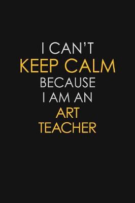 Book cover for I Can't Keep Calm Because I Am An Art Teacher