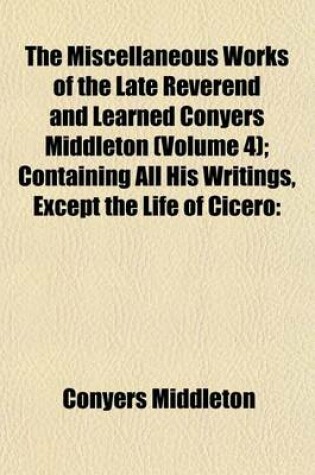 Cover of The Miscellaneous Works of the Late Reverend and Learned Conyers Middleton (Volume 4); Containing All His Writings, Except the Life of Cicero