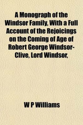 Cover of A Monograph of the Windsor Family, with a Full Account of the Rejoicings on the Coming of Age of Robert George Windsor-Clive, Lord Windsor,