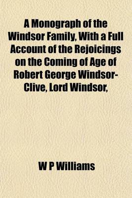 Book cover for A Monograph of the Windsor Family, with a Full Account of the Rejoicings on the Coming of Age of Robert George Windsor-Clive, Lord Windsor,