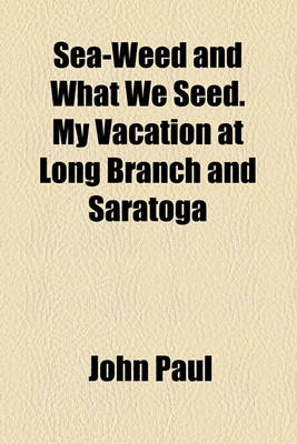 Book cover for Sea-Weed and What We Seed. My Vacation at Long Branch and Saratoga