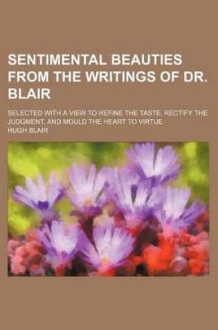 Cover of Sentimental Beauties from the Writings of Dr. Blair; Selected with a View to Refine the Taste, Rectify the Judgment, and Mould the Heart to Virtue