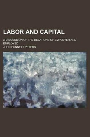 Cover of Labor and Capital; A Discussion of the Relations of Employer and Employed