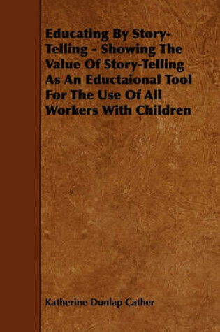 Cover of Educating By Story-Telling - Showing The Value Of Story-Telling As An Eductaional Tool For The Use Of All Workers With Children