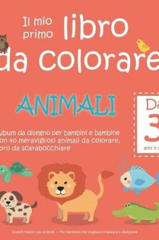 Cover of Il mio primo libro da colorare ANIMALI - Da 3 anni in poi - Album da disegno per bambini e bambine con 40 meravigliosi animali da colorare, libro da scarabocchiare