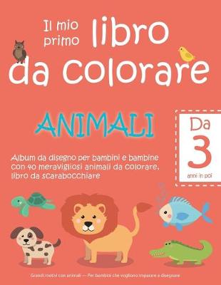 Cover of Il mio primo libro da colorare ANIMALI - Da 3 anni in poi - Album da disegno per bambini e bambine con 40 meravigliosi animali da colorare, libro da scarabocchiare