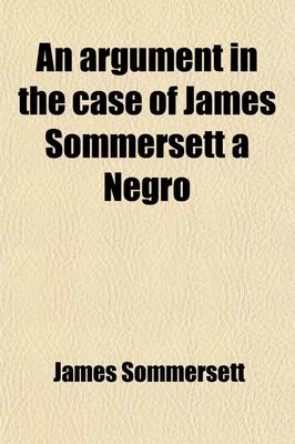 Book cover for An Argument in the Case of James Sommersett, a Negro, Lately Determined by the Court of King's Bench; Lately Determined by the Court of King's Bench Wherein It Is Attempted to Demonstrate the Present Unlawfulness of Domestic Slavery in England. to Which I