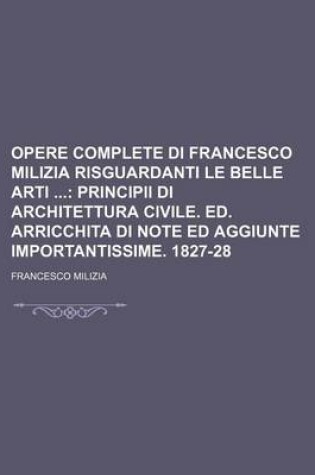 Cover of Opere Complete Di Francesco Milizia Risguardanti Le Belle Arti (7); Principii Di Architettura Civile. Ed. Arricchita Di Note Ed Aggiunte Importantissime. 1827-28