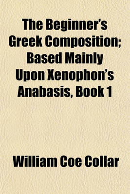 Book cover for The Beginner's Greek Composition; Based Mainly Upon Xenophon's Anabasis, Book 1