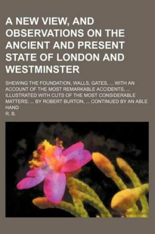 Cover of A New View, and Observations on the Ancient and Present State of London and Westminster; Shewing the Foundation, Walls, Gates, ... with an Account O