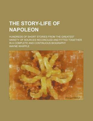 Book cover for The Story-Life of Napoleon; Hundreds of Short Stories from the Greatest Variety of Sources Reconciled and Fitted Together in a Complete and Continuous Biography