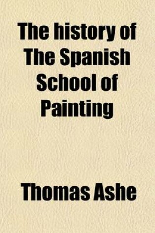 Cover of The History of the Spanish School of Painting; To Which Is Appended an Historical Sketch of the Rise and Progress of the Art of Miniature Illumination