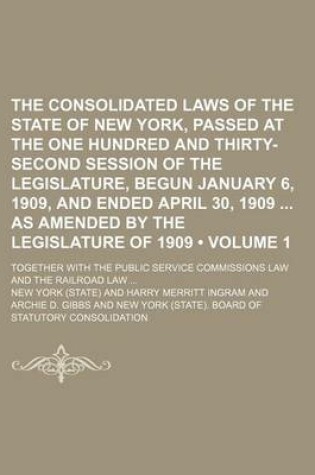 Cover of The Consolidated Laws of the State of New York, Passed at the One Hundred and Thirty-Second Session of the Legislature, Begun January 6, 1909, and Ended April 30, 1909 as Amended by the Legislature of 1909 (Volume 1); Together with the Public Service Comm