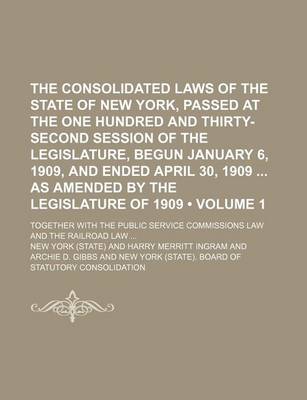 Book cover for The Consolidated Laws of the State of New York, Passed at the One Hundred and Thirty-Second Session of the Legislature, Begun January 6, 1909, and Ended April 30, 1909 as Amended by the Legislature of 1909 (Volume 1); Together with the Public Service Comm