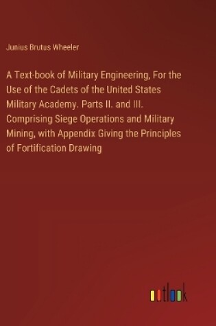 Cover of A Text-book of Military Engineering, For the Use of the Cadets of the United States Military Academy. Parts II. and III. Comprising Siege Operations and Military Mining, with Appendix Giving the Principles of Fortification Drawing