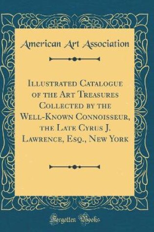 Cover of Illustrated Catalogue of the Art Treasures Collected by the Well-Known Connoisseur, the Late Cyrus J. Lawrence, Esq., New York (Classic Reprint)