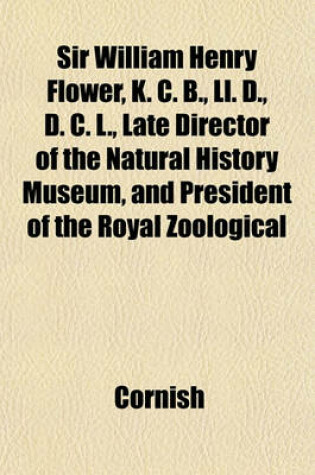 Cover of Sir William Henry Flower, K. C. B., LL. D., D. C. L., Late Director of the Natural History Museum, and President of the Royal Zoological