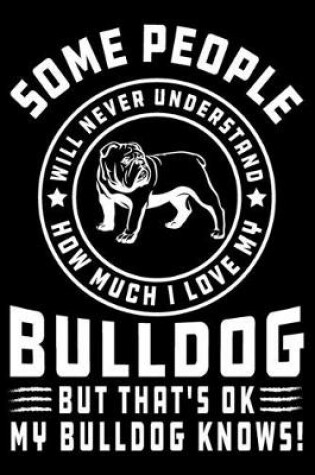 Cover of Some People Will Never Understand How Much I Love my Bulldog But That's ok My Bulldog Knows!