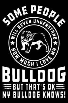 Book cover for Some People Will Never Understand How Much I Love my Bulldog But That's ok My Bulldog Knows!