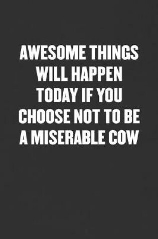 Cover of Awesome Things Will Happen Today If You Choose Not to Be a Miserable Cow