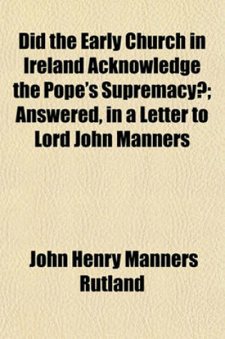 Cover of Did the Early Church in Ireland Acknowledge the Pope's Supremacy?; Answered, in a Letter to Lord John Manners