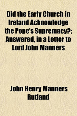 Book cover for Did the Early Church in Ireland Acknowledge the Pope's Supremacy?; Answered, in a Letter to Lord John Manners