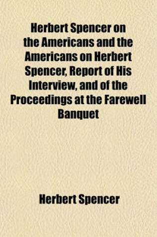 Cover of Herbert Spencer on the Americans and the Americans on Herbert Spencer, Report of His Interview, and of the Proceedings at the Farewell Banquet of Nov. 9, 1882. [With] Appendix