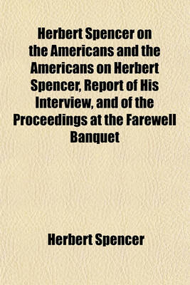 Book cover for Herbert Spencer on the Americans and the Americans on Herbert Spencer, Report of His Interview, and of the Proceedings at the Farewell Banquet of Nov. 9, 1882. [With] Appendix