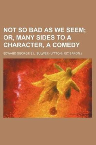 Cover of Not So Bad as We Seem; Or, Many Sides to a Character, a Comedy