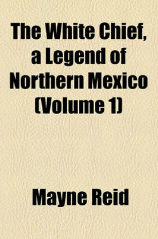 Cover of The White Chief, a Legend of Northern Mexico (Volume 1)