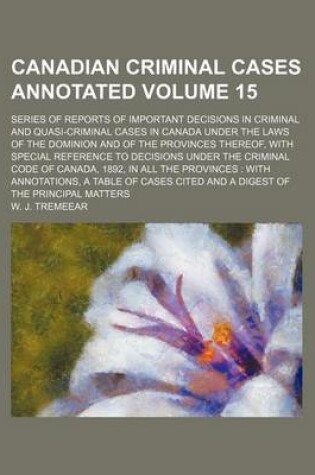 Cover of Canadian Criminal Cases Annotated Volume 15; Series of Reports of Important Decisions in Criminal and Quasi-Criminal Cases in Canada Under the Laws of the Dominion and of the Provinces Thereof, with Special Reference to Decisions Under the Criminal Code O