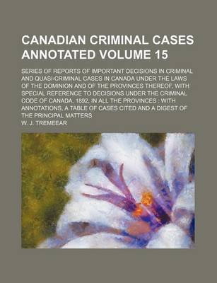 Book cover for Canadian Criminal Cases Annotated Volume 15; Series of Reports of Important Decisions in Criminal and Quasi-Criminal Cases in Canada Under the Laws of the Dominion and of the Provinces Thereof, with Special Reference to Decisions Under the Criminal Code O