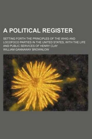 Cover of A Political Register; Setting Forth the Principles of the Whig and Locofoco Parties in the United States, with the Life and Public Services of Henry Clay