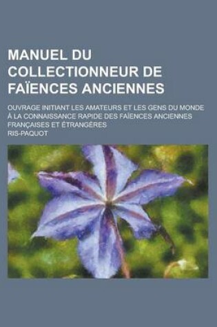 Cover of Manuel Du Collectionneur de Faiences Anciennes; Ouvrage Initiant Les Amateurs Et Les Gens Du Monde a la Connaissance Rapide Des Faiences Anciennes Fra