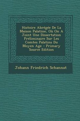 Cover of Histoire Abregee De La Maison Palatine, Ou On A Joint Une Dissertation Preliminaire Sur Les Comtes Palatins Du Moyen Age - Primary Source Edition