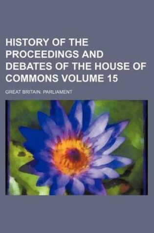 Cover of History of the Proceedings and Debates of the House of Commons Volume 15