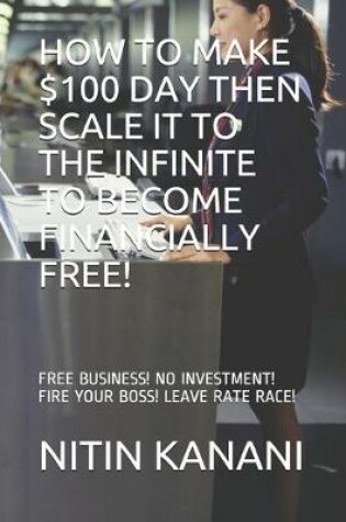 Cover of How to Make $100 Day Then Scale It to the Infinite to Become Financially Free!