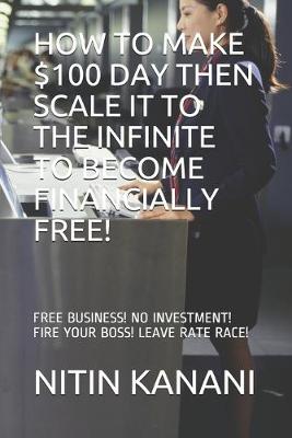 Book cover for How to Make $100 Day Then Scale It to the Infinite to Become Financially Free!