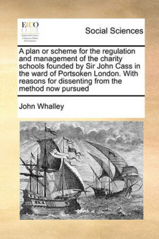 Cover of A plan or scheme for the regulation and management of the charity schools founded by Sir John Cass in the ward of Portsoken London. With reasons for dissenting from the method now pursued