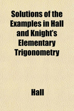 Cover of Solutions of the Examples in Hall and Knight's Elementary Trigonometry