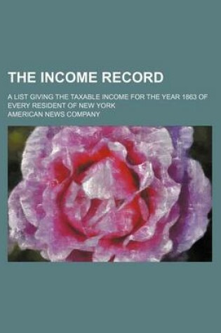 Cover of The Income Record; A List Giving the Taxable Income for the Year 1863 of Every Resident of New York