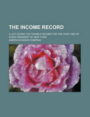 Book cover for The Income Record; A List Giving the Taxable Income for the Year 1863 of Every Resident of New York