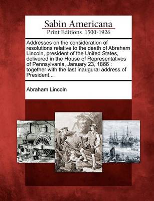 Book cover for Addresses on the Consideration of Resolutions Relative to the Death of Abraham Lincoln, President of the United States, Delivered in the House of Representatives of Pennsylvania, January 23, 1866