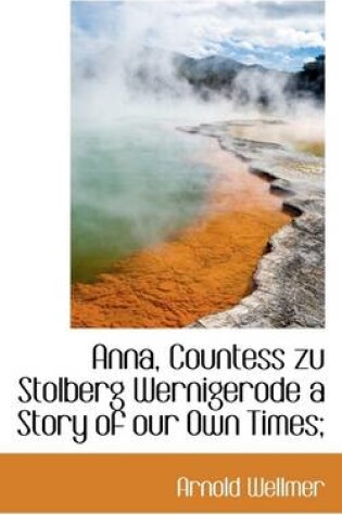 Cover of Anna, Countess Zu Stolberg Wernigerode a Story of Our Own Times;