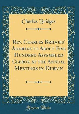 Book cover for Rev. Charles Bridges' Address to about Five Hundred Assembled Clergy, at the Annual Meetings in Dublin (Classic Reprint)