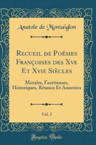 Cover of Recueil de Poésies Françoises des Xve Et Xvie Siècles, Vol. 5: Morales, Facétieuses, Historiques, Réunies Et Annotées (Classic Reprint)