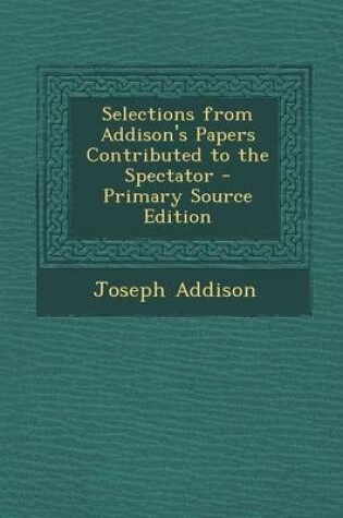 Cover of Selections from Addison's Papers Contributed to the Spectator - Primary Source Edition